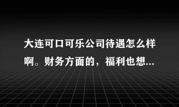 大连可口可乐公司待遇怎么样啊。财务方面的，福利也想了解下。感性~~~？