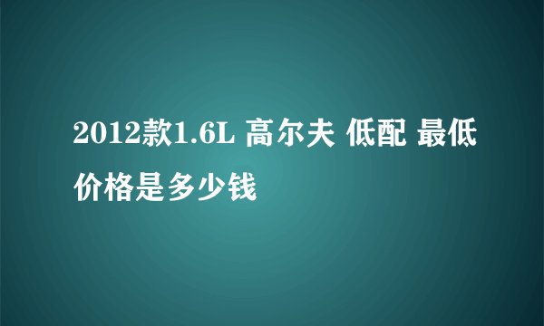 2012款1.6L 高尔夫 低配 最低价格是多少钱