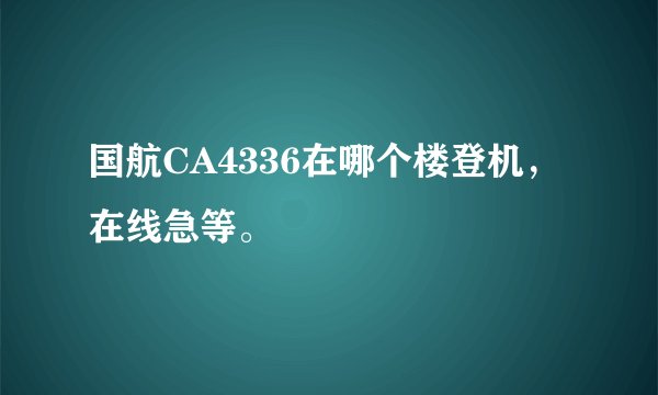 国航CA4336在哪个楼登机，在线急等。