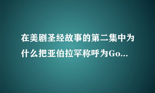 在美剧圣经故事的第二集中为什么把亚伯拉罕称呼为God(上帝）?明明耶和华才是上帝（天父）啊?