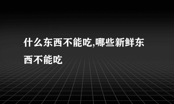 什么东西不能吃,哪些新鲜东西不能吃