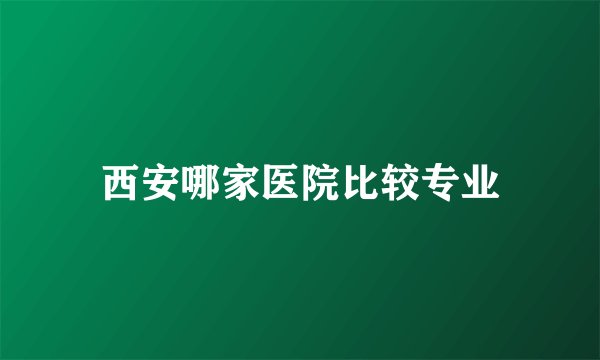 西安哪家医院比较专业
