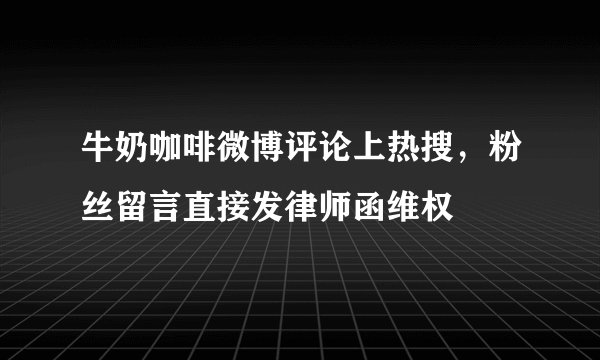 牛奶咖啡微博评论上热搜，粉丝留言直接发律师函维权