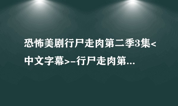 恐怖美剧行尸走肉第二季3集<中文字幕>-行尸走肉第二季03集<高清中字>-行尸走肉第二季第三集<清晰版下载>