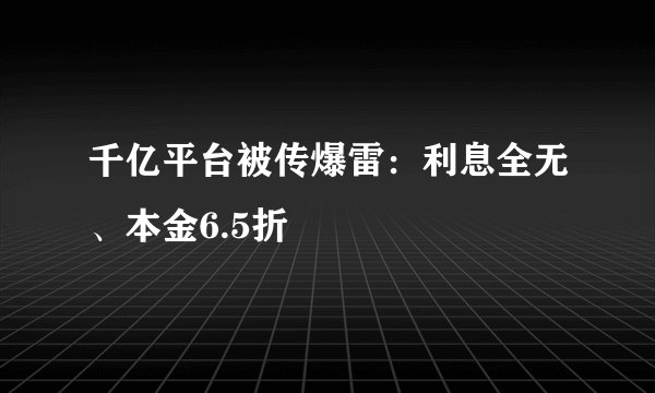 千亿平台被传爆雷：利息全无、本金6.5折