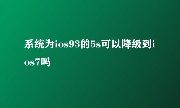 系统为ios93的5s可以降级到ios7吗