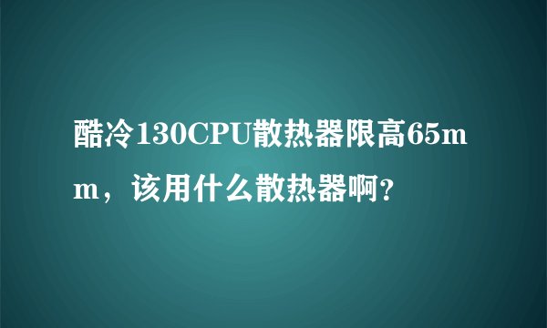 酷冷130CPU散热器限高65mm，该用什么散热器啊？