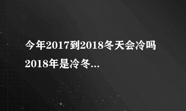 今年2017到2018冬天会冷吗 2018年是冷冬还是暖冬