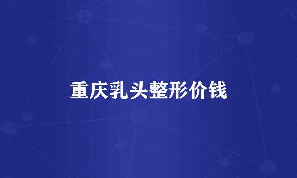 重庆乳头整形价钱