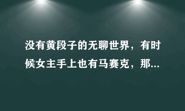没有黄段子的无聊世界，有时候女主手上也有马赛克，那是什么，还有丁○是什么啊