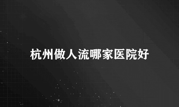 杭州做人流哪家医院好