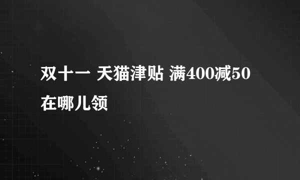 双十一 天猫津贴 满400减50 在哪儿领