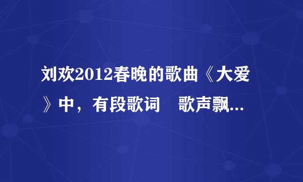 刘欢2012春晚的歌曲《大爱》中，有段歌词〞歌声飘荡在……〞的主旋律...