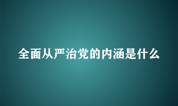 全面从严治党的内涵是什么