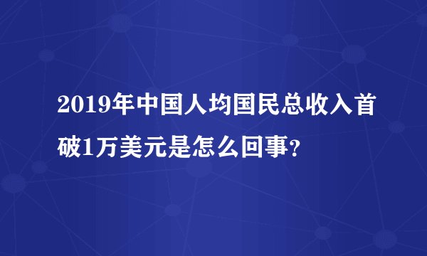 2019年中国人均国民总收入首破1万美元是怎么回事？