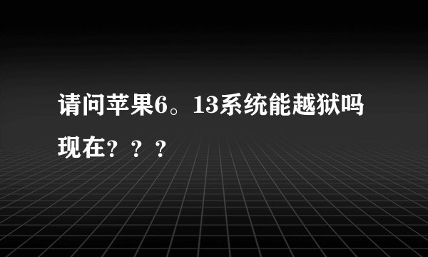 请问苹果6。13系统能越狱吗现在？？？