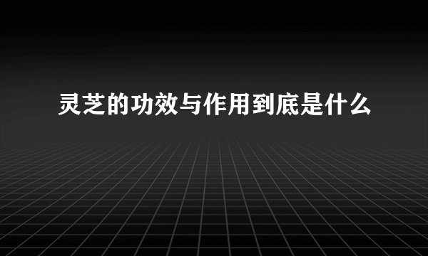 灵芝的功效与作用到底是什么