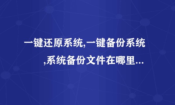 一键还原系统,一键备份系统問題,系统备份文件在哪里?怎样彻底删除