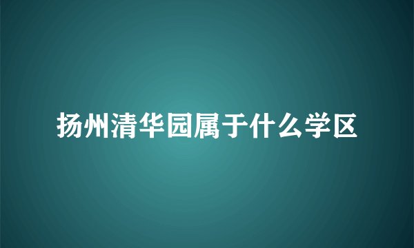 扬州清华园属于什么学区