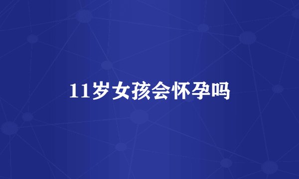 11岁女孩会怀孕吗