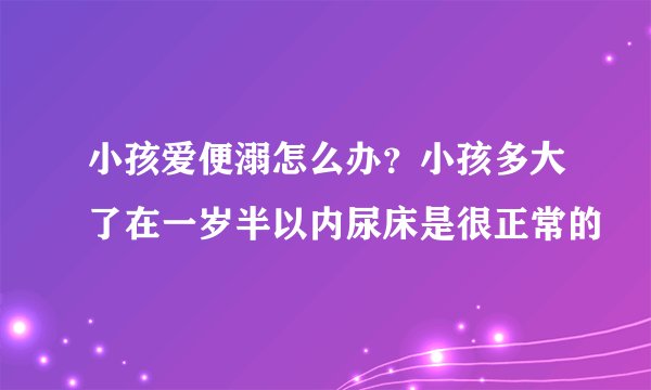 小孩爱便溺怎么办？小孩多大了在一岁半以内尿床是很正常的