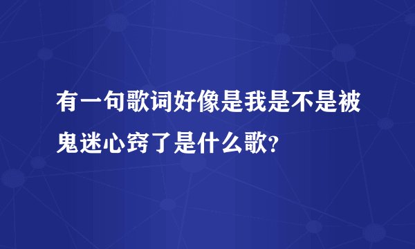 有一句歌词好像是我是不是被鬼迷心窍了是什么歌？