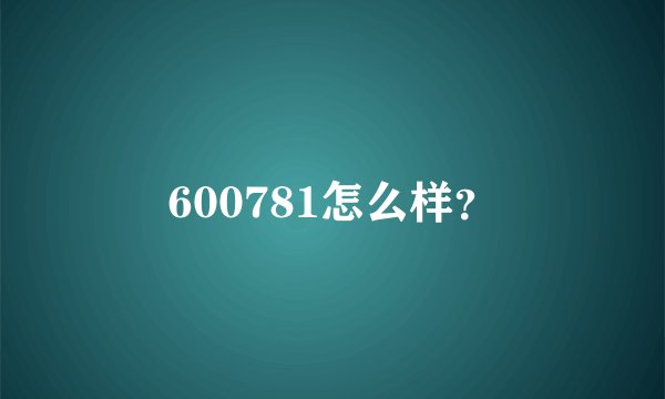 600781怎么样？