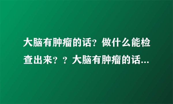 大脑有肿瘤的话？做什么能检查出来？？大脑有肿瘤的话...