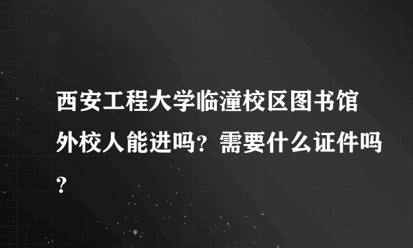 西安工程大学临潼校区图书馆外校人能进吗？需要什么证件吗？