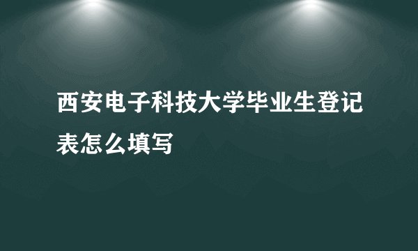 西安电子科技大学毕业生登记表怎么填写