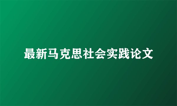 最新马克思社会实践论文