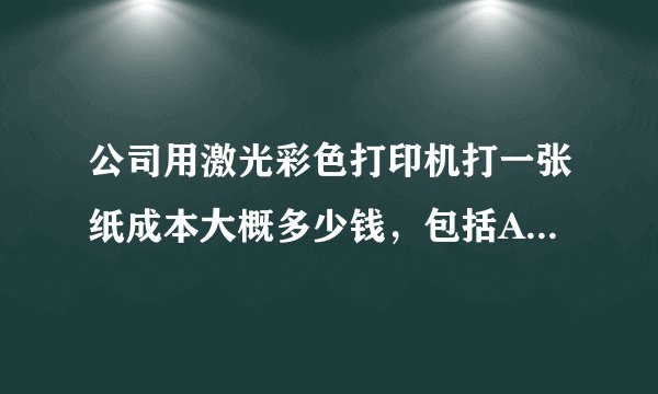 公司用激光彩色打印机打一张纸成本大概多少钱，包括A3，A4