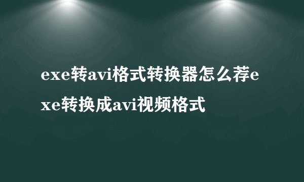 exe转avi格式转换器怎么荐exe转换成avi视频格式
