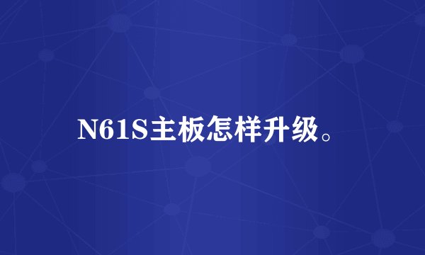N61S主板怎样升级。