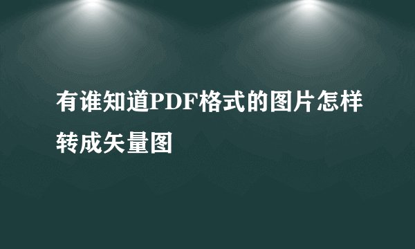 有谁知道PDF格式的图片怎样转成矢量图