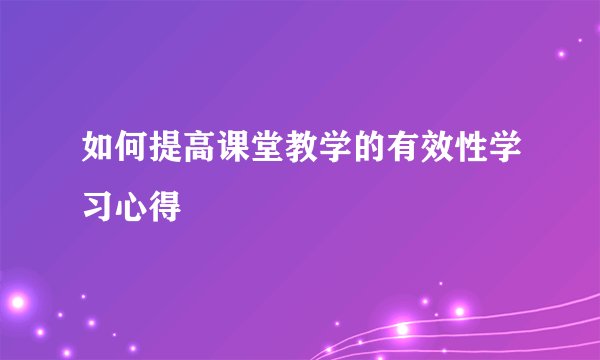 如何提高课堂教学的有效性学习心得
