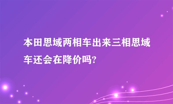 本田思域两相车出来三相思域车还会在降价吗?