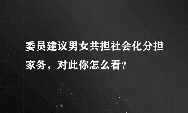 委员建议男女共担社会化分担家务，对此你怎么看？
