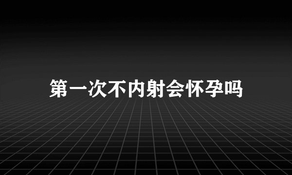 第一次不内射会怀孕吗