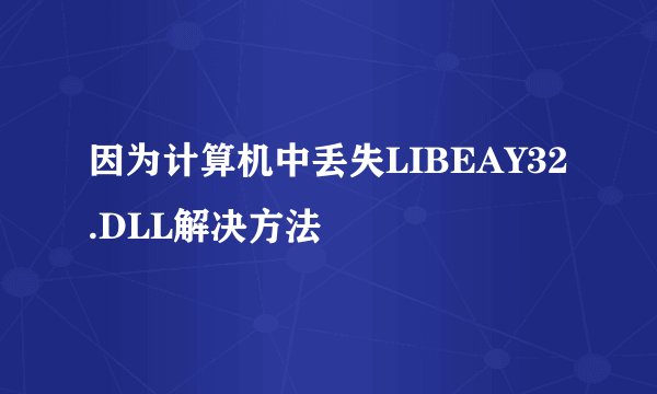 因为计算机中丢失LIBEAY32.DLL解决方法
