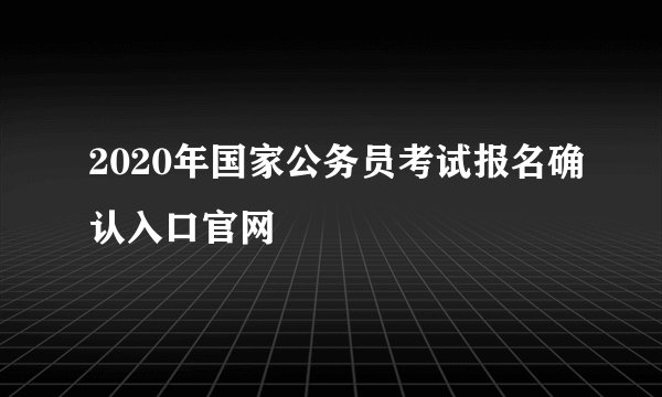 2020年国家公务员考试报名确认入口官网
