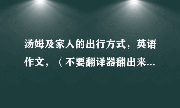汤姆及家人的出行方式，英语作文，（不要翻译器翻出来的，要自己写的）九点之前给我