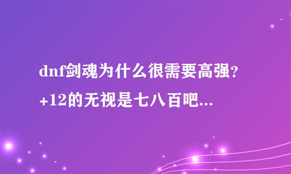 dnf剑魂为什么很需要高强？+12的无视是七八百吧 面板都加不了一千 何必费那么大力气捏？还不如一