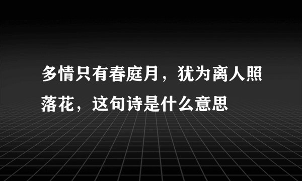 多情只有春庭月，犹为离人照落花，这句诗是什么意思