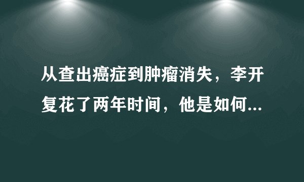 从查出癌症到肿瘤消失，李开复花了两年时间，他是如何做到的？