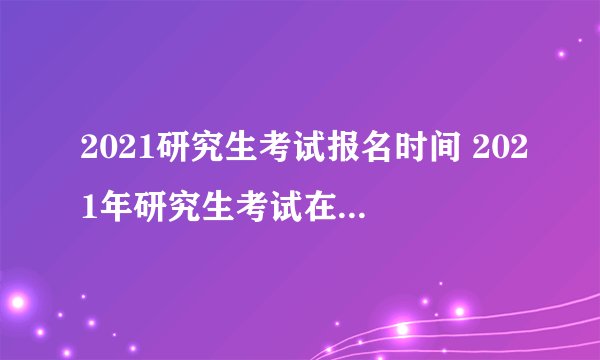 2021研究生考试报名时间 2021年研究生考试在什么时候