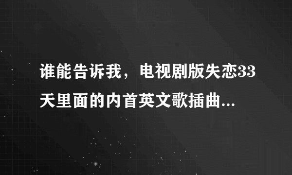 谁能告诉我，电视剧版失恋33天里面的内首英文歌插曲是什么？