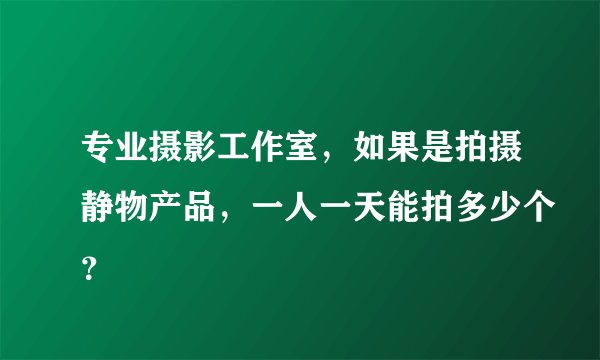 专业摄影工作室，如果是拍摄静物产品，一人一天能拍多少个？