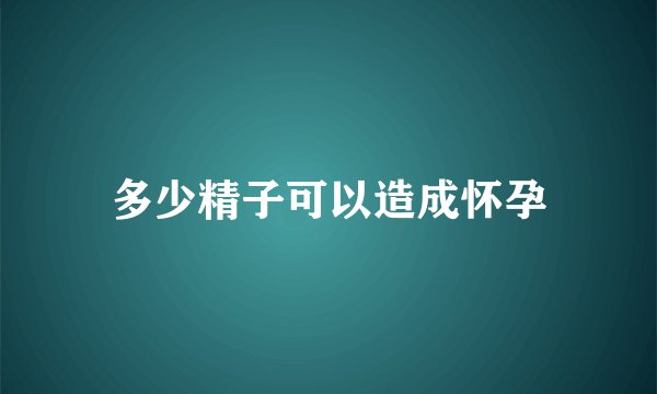 多少精子可以造成怀孕