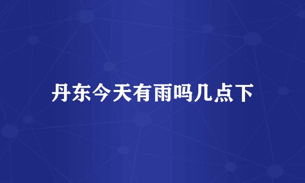 丹东今天有雨吗几点下